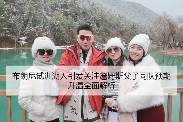 布朗尼试训湖人引发关注詹姆斯父子同队预期升温全面解析