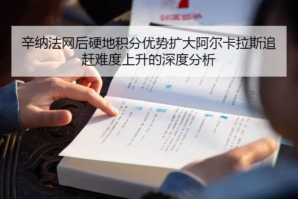 辛纳法网后硬地积分优势扩大阿尔卡拉斯追赶难度上升的深度分析