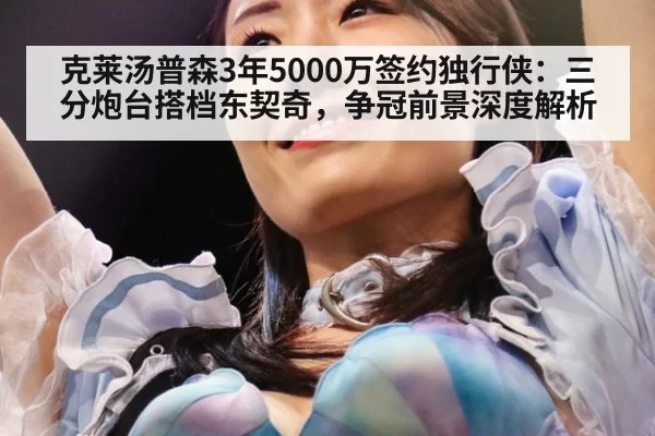克莱汤普森3年5000万签约独行侠:三分炮台搭档东契奇,争冠前景深度解析