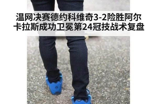 温网决赛德约科维奇3-2险胜阿尔卡拉斯成功卫冕第24冠技战术复盘