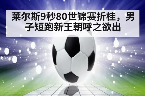 莱尔斯9秒80世锦赛折桂,男子短跑新王朝呼之欲出