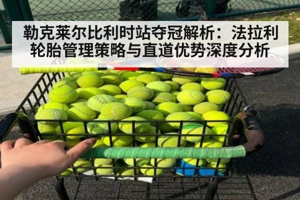 勒克莱尔比利时站夺冠解析:法拉利轮胎管理策略与直道优势深度分析