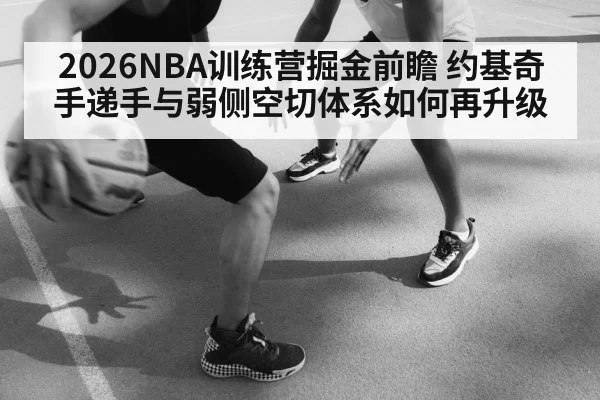 2026NBA训练营掘金前瞻 约基奇手递手与弱侧空切体系如何再升级